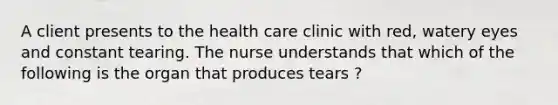 A client presents to the health care clinic with red, watery eyes and constant tearing. The nurse understands that which of the following is the organ that produces tears ?