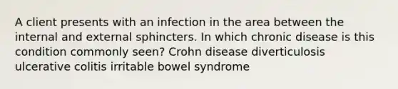 A client presents with an infection in the area between the internal and external sphincters. In which chronic disease is this condition commonly seen? Crohn disease diverticulosis ulcerative colitis irritable bowel syndrome