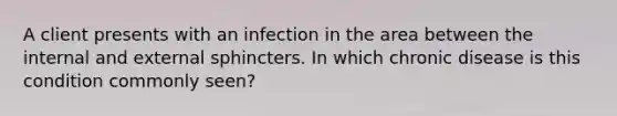 A client presents with an infection in the area between the internal and external sphincters. In which chronic disease is this condition commonly seen?