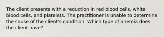 The client presents with a reduction in red blood cells, white blood cells, and platelets. The practitioner is unable to determine the cause of the client's condition. Which type of anemia does the client have?