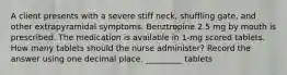 A client presents with a severe stiff neck, shuffling gate, and other extrapyramidal symptoms. Benztropine 2.5 mg by mouth is prescribed. The medication is available in 1-mg scored tablets. How many tablets should the nurse administer? Record the answer using one decimal place. _________ tablets