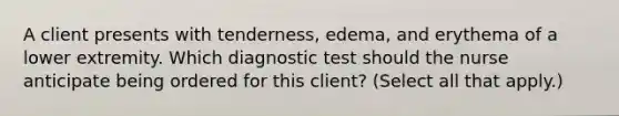 A client presents with​ tenderness, edema, and erythema of a lower extremity. Which diagnostic test should the nurse anticipate being ordered for this​ client? (Select all that​ apply.)