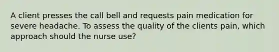 A client presses the call bell and requests pain medication for severe headache. To assess the quality of the clients pain, which approach should the nurse use?