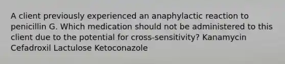 A client previously experienced an anaphylactic reaction to penicillin G. Which medication should not be administered to this client due to the potential for cross-sensitivity? Kanamycin Cefadroxil Lactulose Ketoconazole