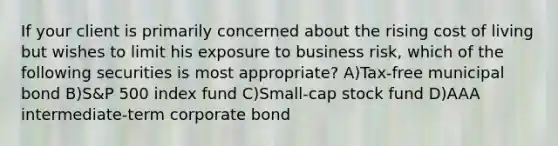 If your client is primarily concerned about the rising cost of living but wishes to limit his exposure to business risk, which of the following securities is most appropriate? A)Tax-free municipal bond B)S&P 500 index fund C)Small-cap stock fund D)AAA intermediate-term corporate bond