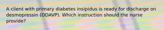 A client with primary diabetes insipidus is ready for discharge on desmopressin (DDAVP). Which instruction should the nurse provide?