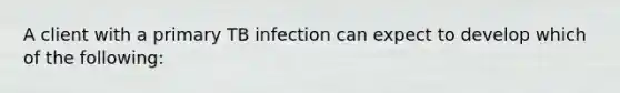 A client with a primary TB infection can expect to develop which of the following: