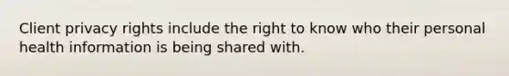 Client privacy rights include the right to know who their personal health information is being shared with.