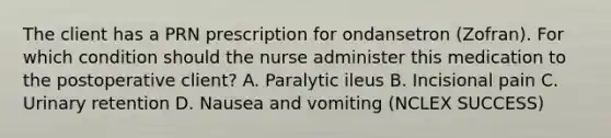 The client has a PRN prescription for ondansetron (Zofran). For which condition should the nurse administer this medication to the postoperative client? A. Paralytic ileus B. Incisional pain C. Urinary retention D. Nausea and vomiting (NCLEX SUCCESS)