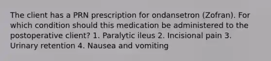 The client has a PRN prescription for ondansetron (Zofran). For which condition should this medication be administered to the postoperative client? 1. Paralytic ileus 2. Incisional pain 3. Urinary retention 4. Nausea and vomiting