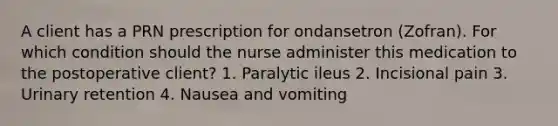 A client has a PRN prescription for ondansetron (Zofran). For which condition should the nurse administer this medication to the postoperative client? 1. Paralytic ileus 2. Incisional pain 3. Urinary retention 4. Nausea and vomiting