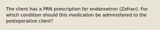 The client has a PRN prescription for ondansetron (Zofran). For which condition should this medication be administered to the postoperative client?