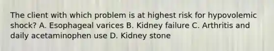 The client with which problem is at highest risk for hypovolemic shock? A. Esophageal varices B. Kidney failure C. Arthritis and daily acetaminophen use D. Kidney stone