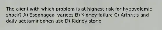 The client with which problem is at highest risk for hypovolemic shock? A) Esophageal varices B) Kidney failure C) Arthritis and daily acetaminophen use D) Kidney stone