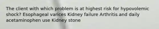 The client with which problem is at highest risk for hypovolemic shock? Esophageal varices Kidney failure Arthritis and daily acetaminophen use Kidney stone