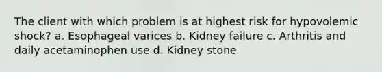 The client with which problem is at highest risk for hypovolemic shock? a. Esophageal varices b. Kidney failure c. Arthritis and daily acetaminophen use d. Kidney stone