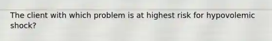 The client with which problem is at highest risk for hypovolemic shock?