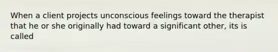 When a client projects unconscious feelings toward the therapist that he or she originally had toward a significant other, its is called