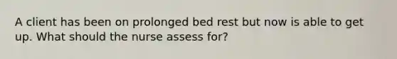 A client has been on prolonged bed rest but now is able to get up. What should the nurse assess for?