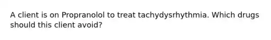 A client is on Propranolol to treat tachydysrhythmia. Which drugs should this client avoid?