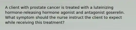 A client with prostate cancer is treated with a luteinizing hormone-releasing hormone agonist and antagonist goserelin. What symptom should the nurse instruct the client to expect while receiving this treatment?