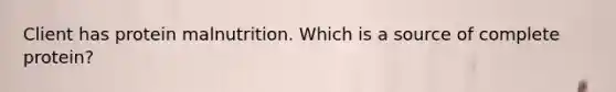 Client has protein malnutrition. Which is a source of complete protein?