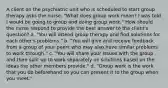 A client on the psychiatric unit who is scheduled to start group therapy asks the nurse, "What does group work mean? I was told I would be going to group and doing group work." How should the nurse respond to provide the best answer to the client's question? a. "You will attend group therapy and find solutions for each other's problems." b. "You will give and receive feedback from a group of your peers who may also have similar problems to work through." c. "You will share your issues with the group and then split up to work separately on solutions based on the ideas the other members provide." d. "Group work is the work that you do beforehand so you can present it to the group when you meet."