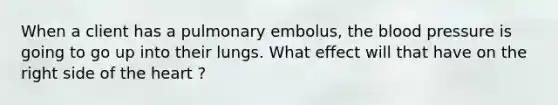 When a client has a pulmonary embolus, the blood pressure is going to go up into their lungs. What effect will that have on the right side of the heart ?