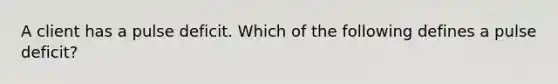 A client has a pulse deficit. Which of the following defines a pulse deficit?