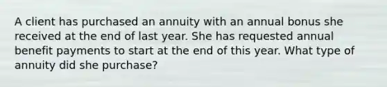 A client has purchased an annuity with an annual bonus she received at the end of last year. She has requested annual benefit payments to start at the end of this year. What type of annuity did she purchase?