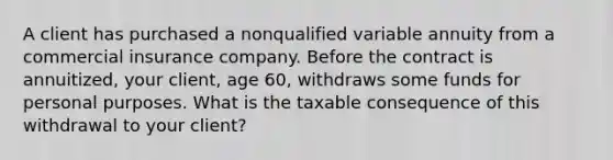 A client has purchased a nonqualified variable annuity from a commercial insurance company. Before the contract is annuitized, your client, age 60, withdraws some funds for personal purposes. What is the taxable consequence of this withdrawal to your client?