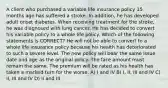 A client who purchased a variable life insurance policy 15 months ago has suffered a stroke. In addition, he has developed adult onset diabetes. When receiving treatment for the stroke, he was diagnosed with lung cancer. He has decided to convert his variable policy to a whole life policy. Which of the following statements is CORRECT? He will not be able to convert to a whole life insurance policy because his health has deteriorated to such a severe level. The new policy will bear the same issue date and age as the original policy. The face amount must remain the same. The premium will be rated as his health has taken a marked turn for the worse. A) I and IV B) I, II, III and IV C) II, III and IV D) II and III