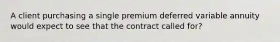 A client purchasing a single premium deferred variable annuity would expect to see that the contract called for?