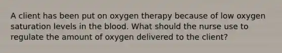 A client has been put on oxygen therapy because of low oxygen saturation levels in the blood. What should the nurse use to regulate the amount of oxygen delivered to the client?