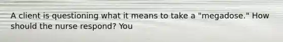 A client is questioning what it means to take a "megadose." How should the nurse respond? You