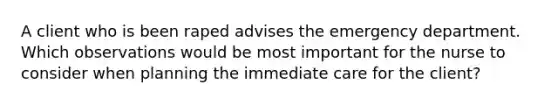 A client who is been raped advises the emergency department. Which observations would be most important for the nurse to consider when planning the immediate care for the client?