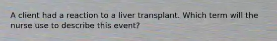 A client had a reaction to a liver transplant. Which term will the nurse use to describe this event?