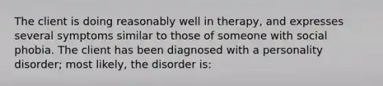 The client is doing reasonably well in therapy, and expresses several symptoms similar to those of someone with social phobia. The client has been diagnosed with a personality disorder; most likely, the disorder is: