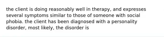 the client is doing reasonably well in therapy, and expresses several symptoms similar to those of someone with social phobia. the client has been diagnosed with a personality disorder, most likely, the disorder is