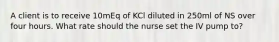 A client is to receive 10mEq of KCl diluted in 250ml of NS over four hours. What rate should the nurse set the IV pump to?