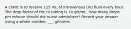 A client is to receive 125 mL of intravenous (IV) fluid every hour. The drop factor of the IV tubing is 10 gtt/mL. How many drops per minute should the nurse administer? Record your answer using a whole number. ___ gtts/min