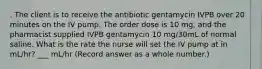 . The client is to receive the antibiotic gentamycin IVPB over 20 minutes on the IV pump. The order dose is 10 mg, and the pharmacist supplied IVPB gentamycin 10 mg/30mL of normal saline. What is the rate the nurse will set the IV pump at in mL/hr? ___ mL/hr (Record answer as a whole number.)