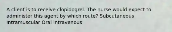 A client is to receive clopidogrel. The nurse would expect to administer this agent by which route? Subcutaneous Intramuscular Oral Intravenous