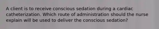 A client is to receive conscious sedation during a cardiac catheterization. Which route of administration should the nurse explain will be used to deliver the conscious sedation?