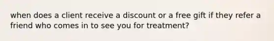 when does a client receive a discount or a free gift if they refer a friend who comes in to see you for treatment?