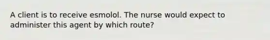 A client is to receive esmolol. The nurse would expect to administer this agent by which route?