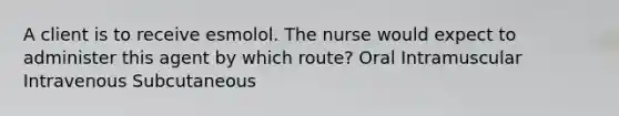 A client is to receive esmolol. The nurse would expect to administer this agent by which route? Oral Intramuscular Intravenous Subcutaneous