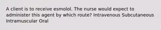 A client is to receive esmolol. The nurse would expect to administer this agent by which route? Intravenous Subcutaneous Intramuscular Oral