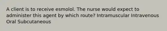 A client is to receive esmolol. The nurse would expect to administer this agent by which route? Intramuscular Intravenous Oral Subcutaneous