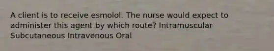 A client is to receive esmolol. The nurse would expect to administer this agent by which route? Intramuscular Subcutaneous Intravenous Oral